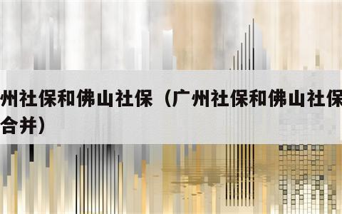 广州社保和佛山社保（广州社保和佛山社保怎么合并）