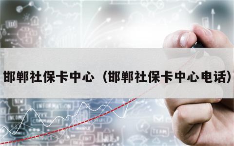 邯郸社保卡中心（邯郸社保卡中心电话）