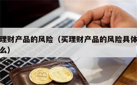 买理财产品的风险（买理财产品的风险具体是什么）