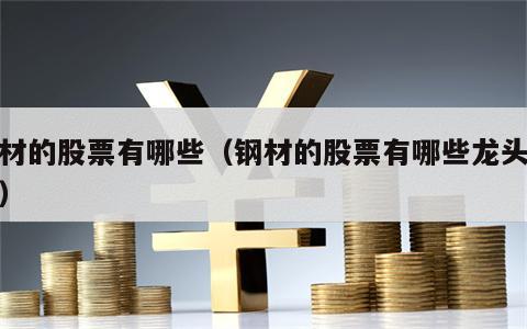 钢材的股票有哪些（钢材的股票有哪些龙头企业）