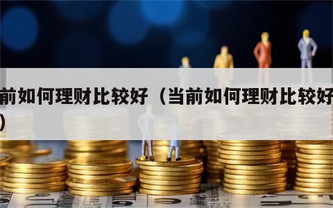 当前如何理财比较好（当前如何理财比较好赚钱）