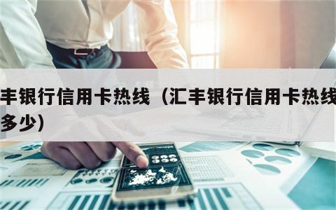 汇丰银行信用卡热线（汇丰银行信用卡热线电话多少）