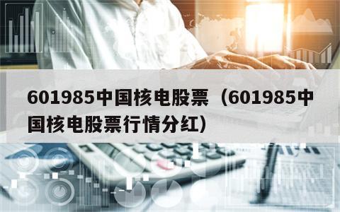 601985中国核电股票（601985中国核电股票行情分红）