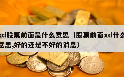 xd股票前面是什么意思（股票前面xd什么意思,好的还是不好的消息）