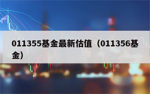 011355基金最新估值（011356基金）