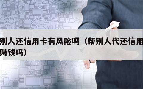 帮别人还信用卡有风险吗（帮别人代还信用卡能赚钱吗）