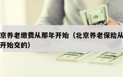 北京养老缴费从那年开始（北京养老保险从哪年开始交的）