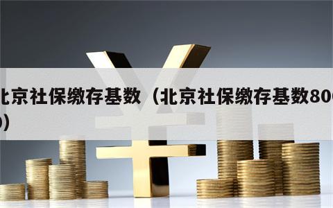 北京社保缴存基数（北京社保缴存基数8000）