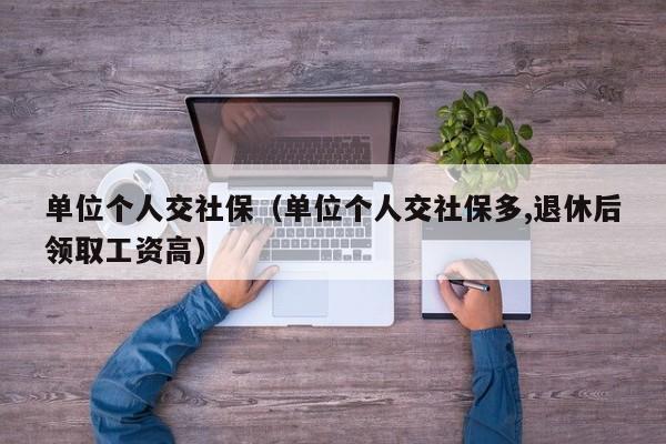 单位个人交社保（单位个人交社保多,退休后领取工资高）
