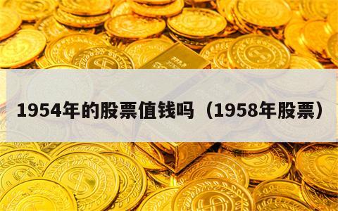 1954年的股票值钱吗（1958年股票）