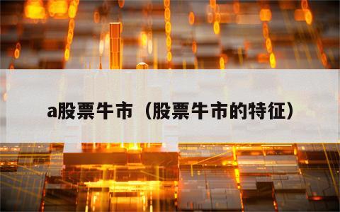 a股票牛市（股票牛市的特征）