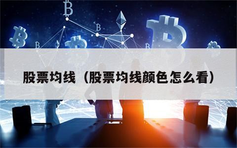 股票均线（股票均线颜色怎么看）