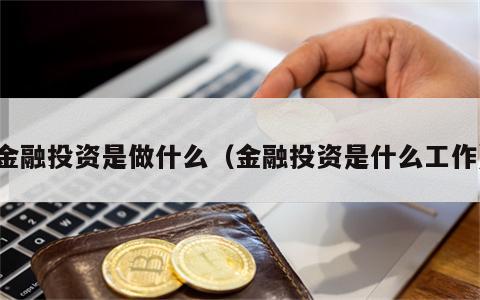 金融投资是做什么（金融投资是什么工作）