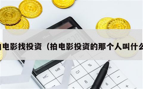 拍电影找投资（拍电影投资的那个人叫什么）