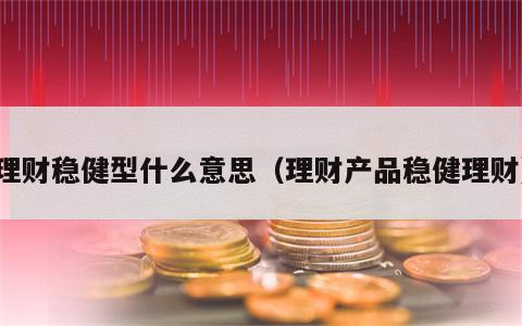理财稳健型什么意思（理财产品稳健理财）