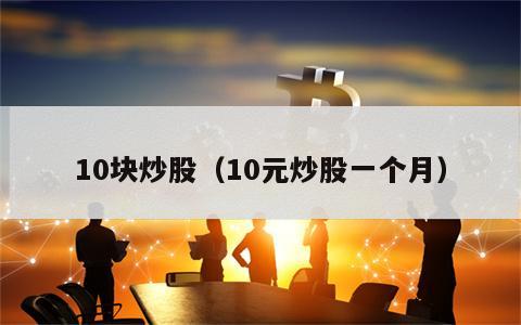 10块炒股（10元炒股一个月）