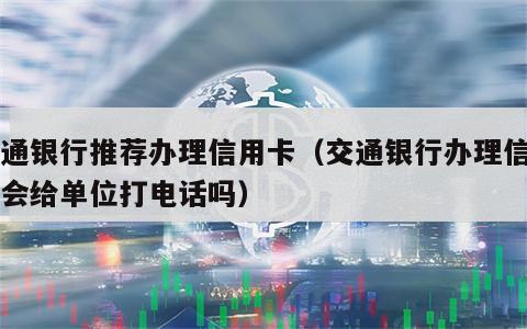 交通银行推荐办理信用卡（交通银行办理信用卡会给单位打电话吗）