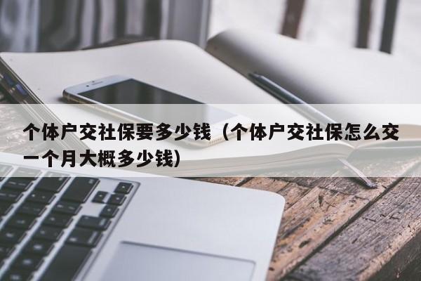 个体户交社保要多少钱（个体户交社保怎么交一个月大概多少钱）