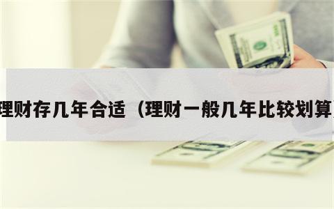 理财存几年合适（理财一般几年比较划算）