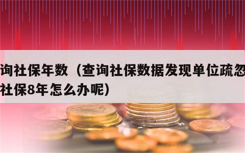 查询社保年数（查询社保数据发现单位疏忽漏交社保8年怎么办呢）