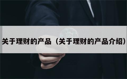 关于理财的产品（关于理财的产品介绍）