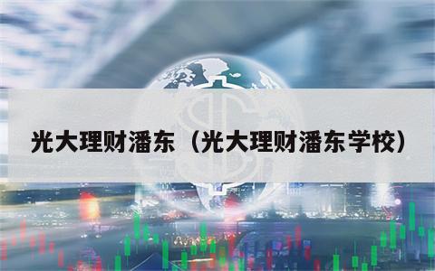 光大理财潘东（光大理财潘东学校）