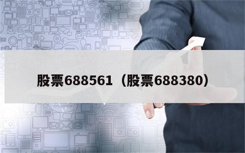 股票688561（股票688380）