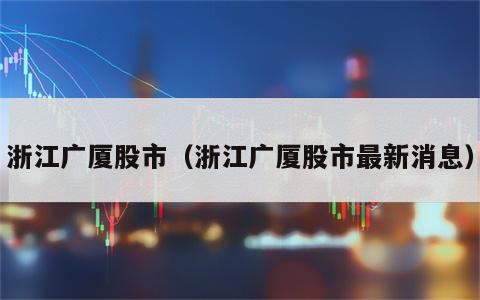 浙江广厦股市（浙江广厦股市最新消息）