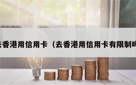 去香港用信用卡（去香港用信用卡有限制吗）