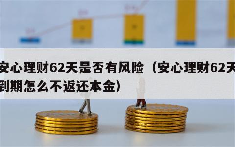 安心理财62天是否有风险（安心理财62天到期怎么不返还本金）