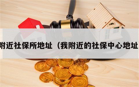附近社保所地址（我附近的社保中心地址）