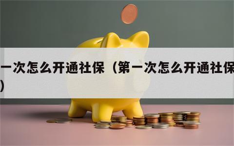 第一次怎么开通社保（第一次怎么开通社保登记）