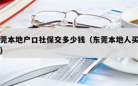 东莞本地户口社保交多少钱（东莞本地人买社保）