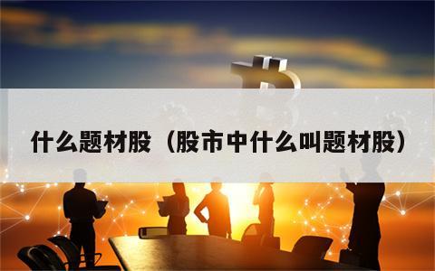 什么题材股（股市中什么叫题材股）