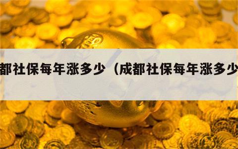 成都社保每年涨多少（成都社保每年涨多少钱）