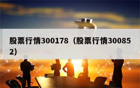 股票行情300178（股票行情300852）