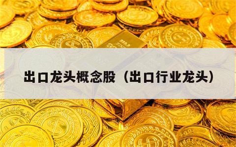 出口龙头概念股（出口行业龙头）