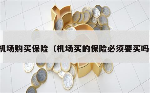 机场购买保险（机场买的保险必须要买吗）