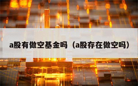 a股有做空基金吗（a股存在做空吗）