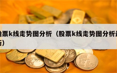 股票k线走势图分析（股票k线走势图分析最新）