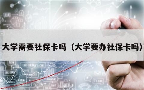 大学需要社保卡吗（大学要办社保卡吗）