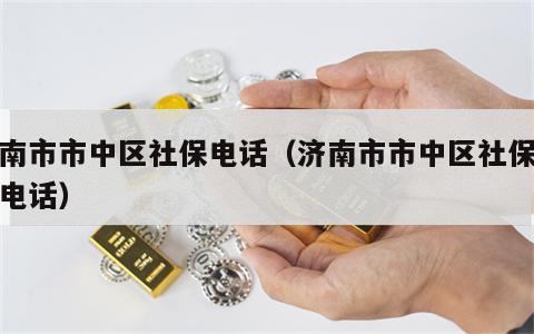 济南市市中区社保电话（济南市市中区社保咨询电话）