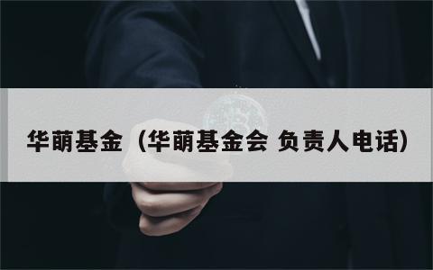 华萌基金（华萌基金会 负责人电话）