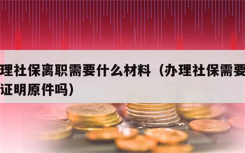 办理社保离职需要什么材料（办理社保需要离职证明原件吗）