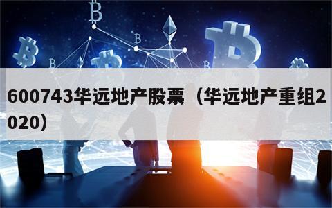 600743华远地产股票（华远地产重组2020）