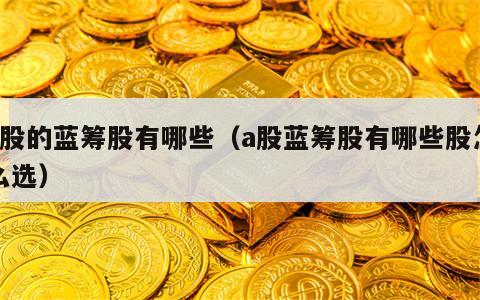 a股的蓝筹股有哪些（a股蓝筹股有哪些股怎么选）