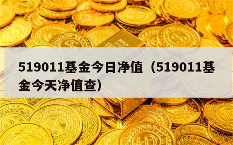 519011基金今日净值（519011基金今天净值查）