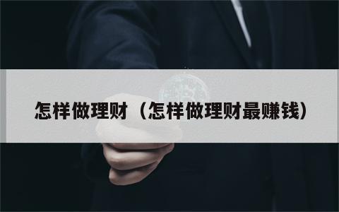 怎样做理财（怎样做理财最赚钱）
