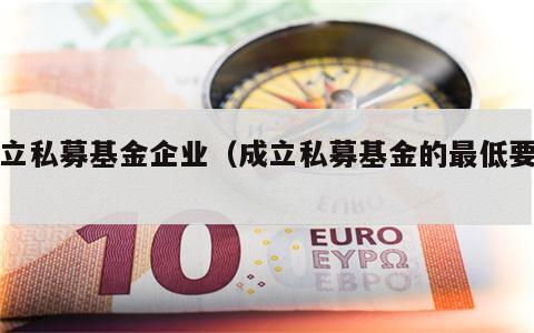 成立私募基金企业（成立私募基金的最低要求）