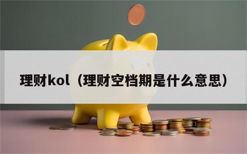 理财kol（理财空档期是什么意思）